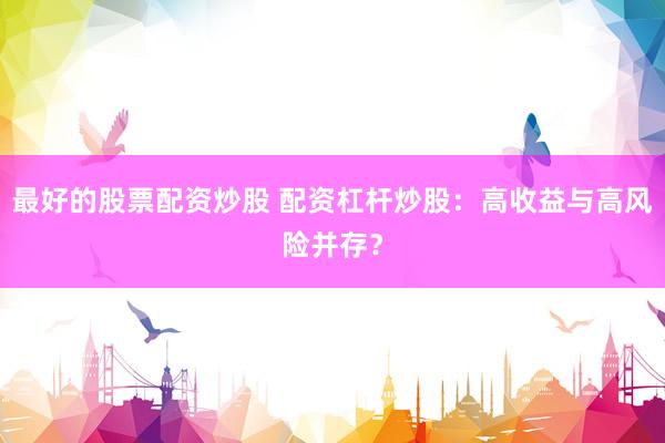 最好的股票配资炒股 配资杠杆炒股：高收益与高风险并存？