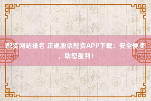 配资网站排名 正规股票配资APP下载：安全便捷，助您盈利！