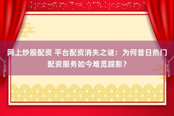 网上炒股配资 平台配资消失之谜：为何昔日热门配资服务如今难觅踪影？