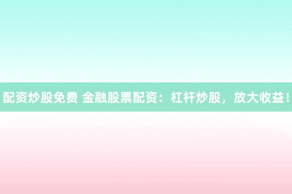 配资炒股免费 金融股票配资：杠杆炒股，放大收益！