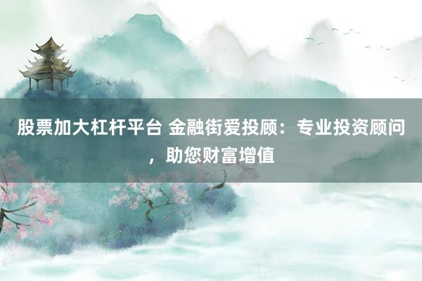 股票加大杠杆平台 金融街爱投顾：专业投资顾问，助您财富增值