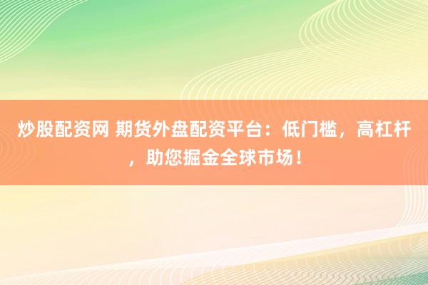 炒股配资网 期货外盘配资平台：低门槛，高杠杆，助您掘金全球市场！