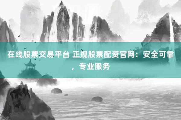 在线股票交易平台 正规股票配资官网：安全可靠，专业服务