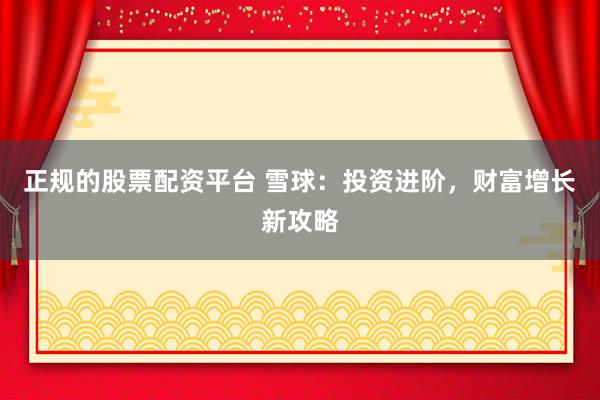 正规的股票配资平台 雪球：投资进阶，财富增长新攻略