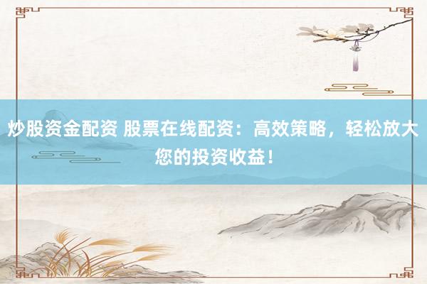炒股资金配资 股票在线配资：高效策略，轻松放大您的投资收益！