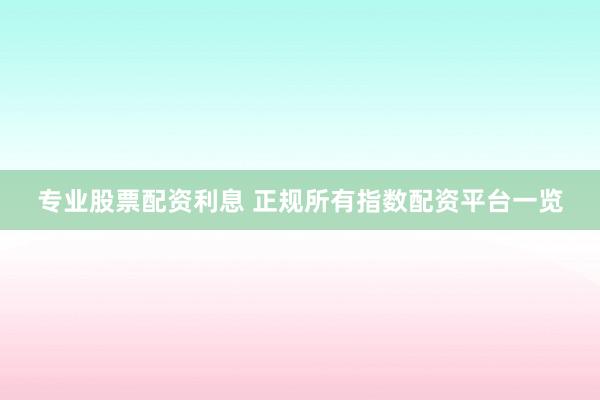 专业股票配资利息 正规所有指数配资平台一览