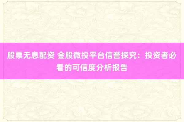 股票无息配资 金股微投平台信誉探究：投资者必看的可信度分析报告