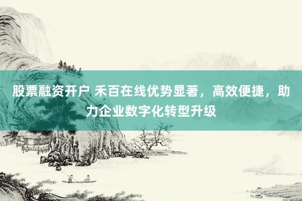 股票融资开户 禾百在线优势显著，高效便捷，助力企业数字化转型升级