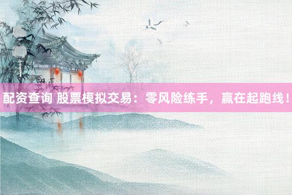 配资查询 股票模拟交易：零风险练手，赢在起跑线！