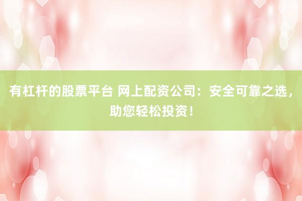 有杠杆的股票平台 网上配资公司：安全可靠之选，助您轻松投资！