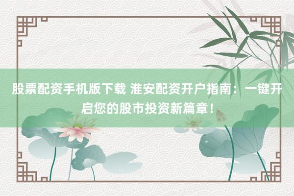 股票配资手机版下载 淮安配资开户指南：一键开启您的股市投资新篇章！