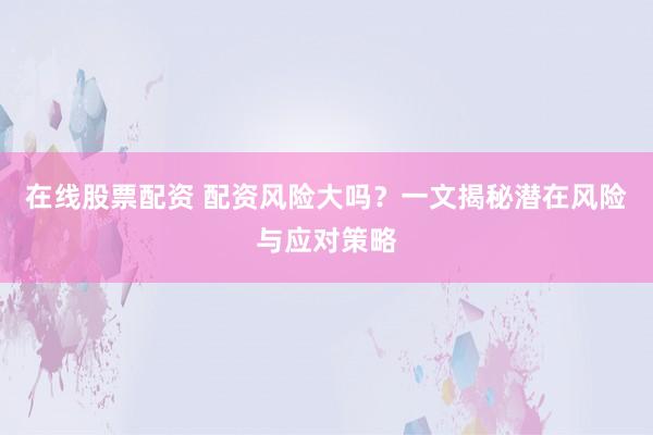 在线股票配资 配资风险大吗？一文揭秘潜在风险与应对策略
