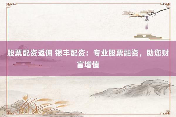 股票配资返佣 银丰配资：专业股票融资，助您财富增值