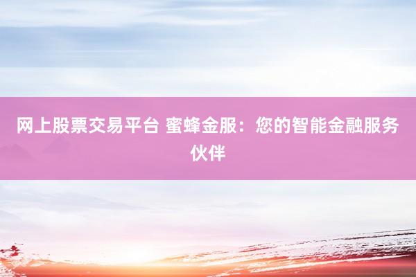 网上股票交易平台 蜜蜂金服：您的智能金融服务伙伴