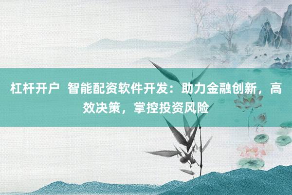 杠杆开户  智能配资软件开发：助力金融创新，高效决策，掌控投资风险