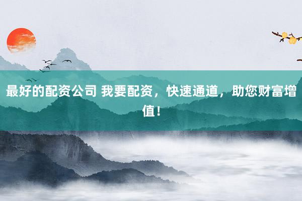 最好的配资公司 我要配资，快速通道，助您财富增值！