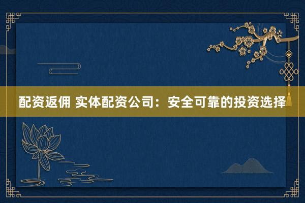 配资返佣 实体配资公司：安全可靠的投资选择