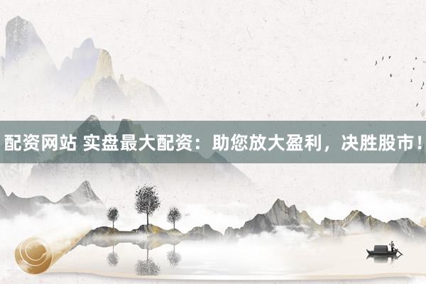 配资网站 实盘最大配资：助您放大盈利，决胜股市！