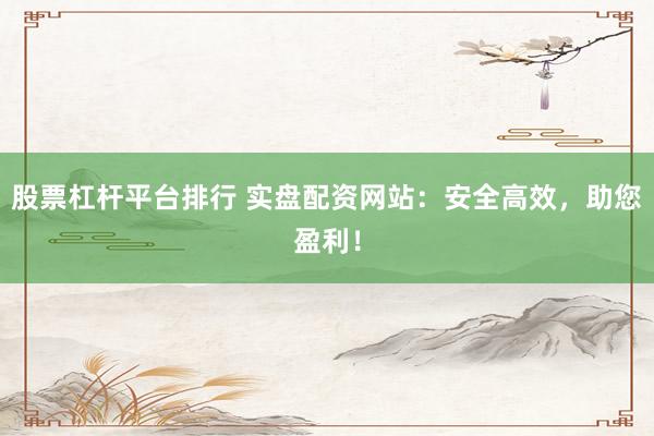 股票杠杆平台排行 实盘配资网站：安全高效，助您盈利！