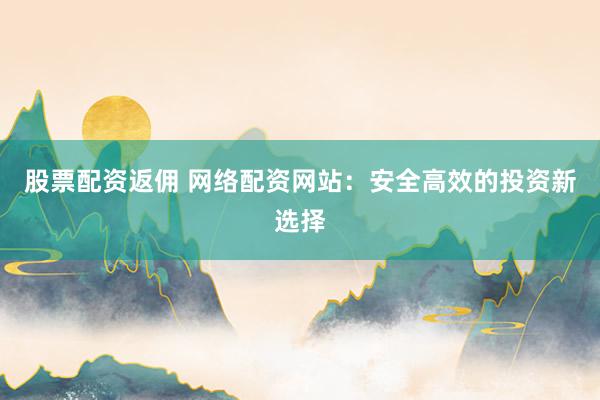 股票配资返佣 网络配资网站：安全高效的投资新选择