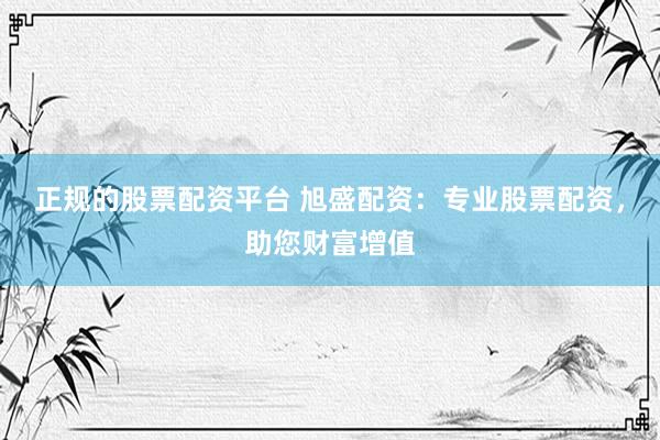 正规的股票配资平台 旭盛配资：专业股票配资，助您财富增值