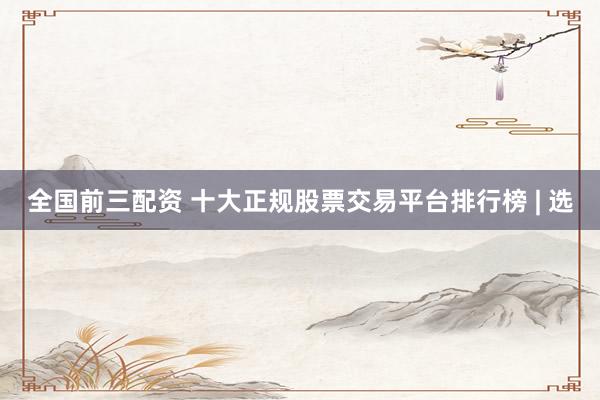 全国前三配资 十大正规股票交易平台排行榜 | 选