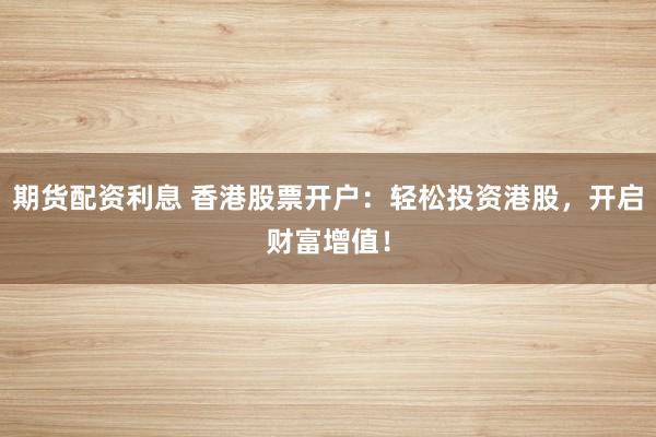 期货配资利息 香港股票开户：轻松投资港股，开启财富增值！