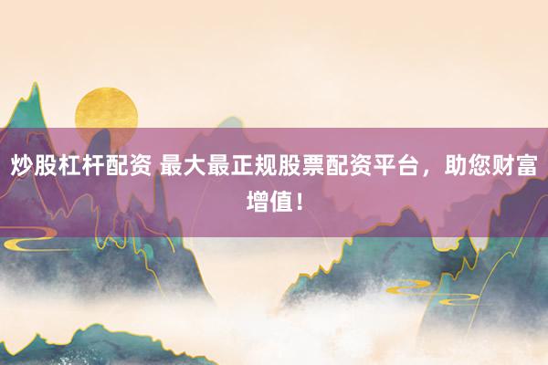 炒股杠杆配资 最大最正规股票配资平台，助您财富增值！