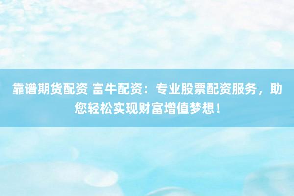 靠谱期货配资 富牛配资：专业股票配资服务，助您轻松实现财富增值梦想！