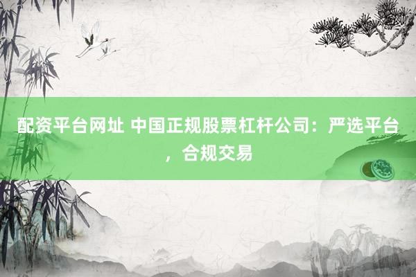 配资平台网址 中国正规股票杠杆公司：严选平台，合规交易