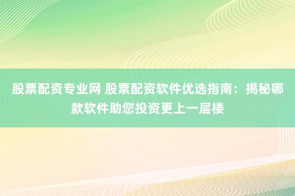 股票配资专业网 股票配资软件优选指南：揭秘哪款软件助您投资更上一层楼