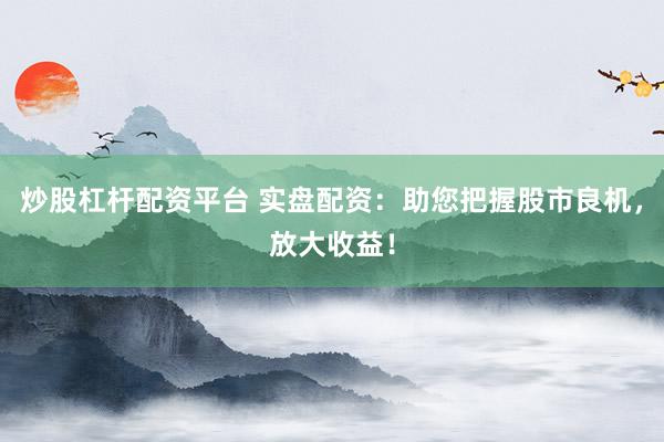 炒股杠杆配资平台 实盘配资：助您把握股市良机，放大收益！