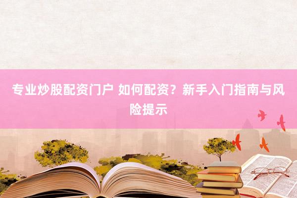 专业炒股配资门户 如何配资？新手入门指南与风险提示