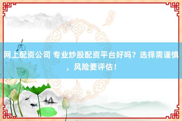 网上配资公司 专业炒股配资平台好吗？选择需谨慎，风险要评估！