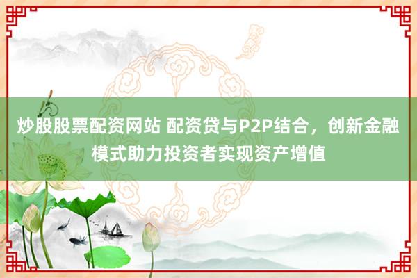 炒股股票配资网站 配资贷与P2P结合，创新金融模式助力投资者实现资产增值