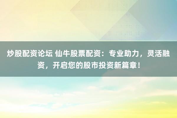 炒股配资论坛 仙牛股票配资：专业助力，灵活融资，开启您的股市投资新篇章！