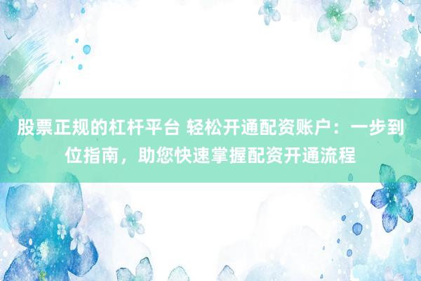 股票正规的杠杆平台 轻松开通配资账户：一步到位指南，助您快速掌握配资开通流程