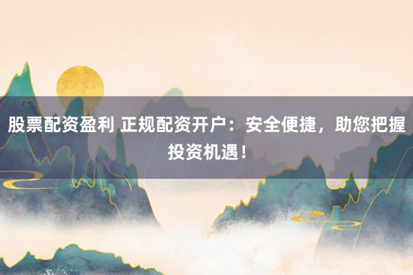 股票配资盈利 正规配资开户：安全便捷，助您把握投资机遇！