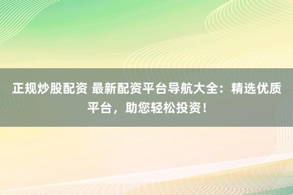 正规炒股配资 最新配资平台导航大全：精选优质平台，助您轻松投资！