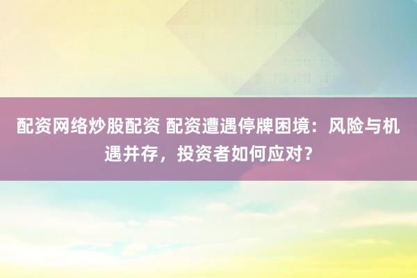 配资网络炒股配资 配资遭遇停牌困境：风险与机遇并存，投资者如何应对？