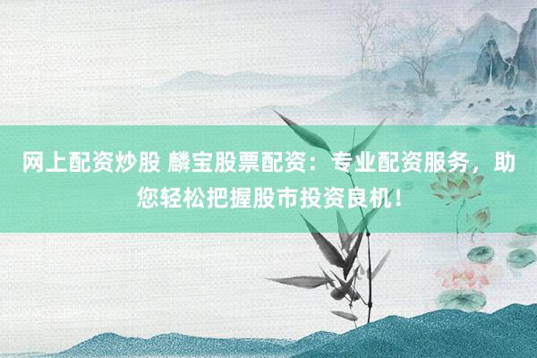 网上配资炒股 麟宝股票配资：专业配资服务，助您轻松把握股市投资良机！