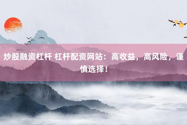 炒股融资杠杆 杠杆配资网站：高收益，高风险，谨慎选择！