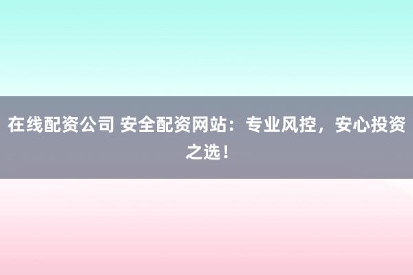 在线配资公司 安全配资网站：专业风控，安心投资之选！