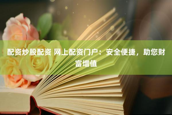 配资炒股配资 网上配资门户：安全便捷，助您财富增值