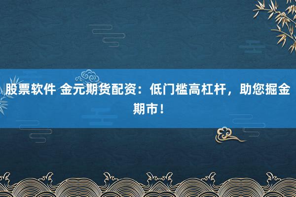 股票软件 金元期货配资：低门槛高杠杆，助您掘金期市！