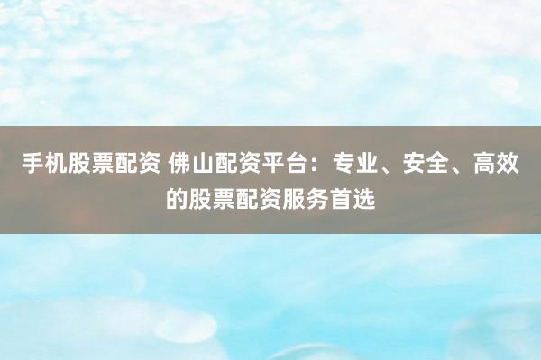 手机股票配资 佛山配资平台：专业、安全、高效的股票配资服务首选