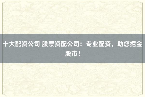 十大配资公司 股票资配公司：专业配资，助您掘金股市！
