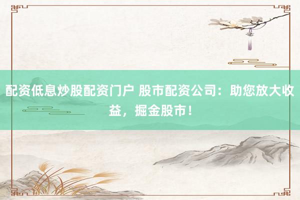配资低息炒股配资门户 股市配资公司：助您放大收益，掘金股市！