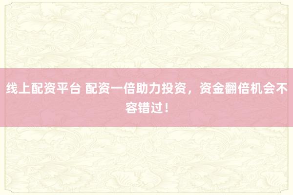 线上配资平台 配资一倍助力投资，资金翻倍机会不容错过！