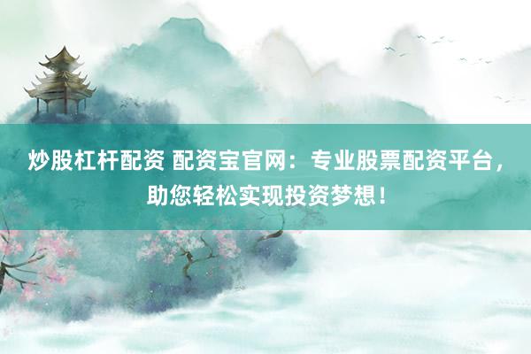 炒股杠杆配资 配资宝官网：专业股票配资平台，助您轻松实现投资梦想！
